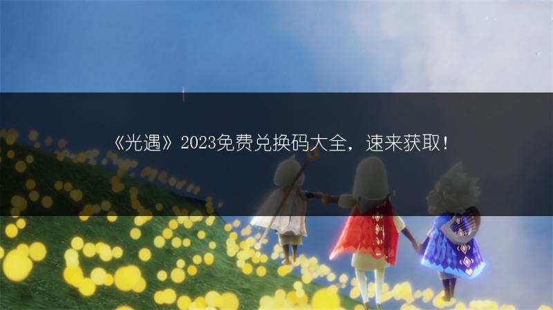 《光遇》2023免费兑换码大全，速来获取！