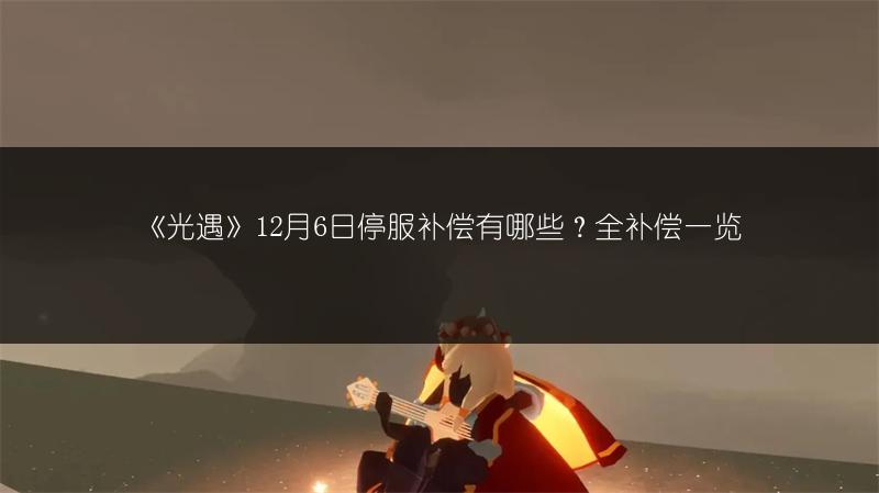 《光遇》12月6日停服补偿有哪些？全补偿