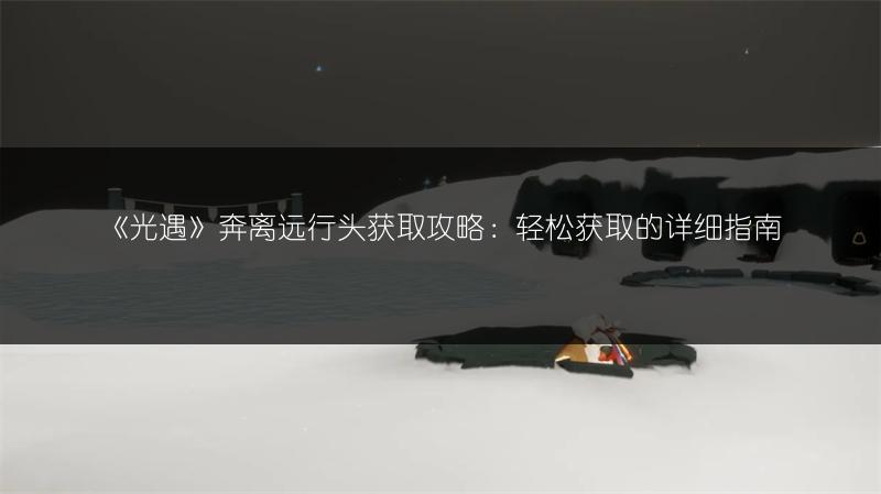 《光遇》奔离远行头获取攻略：轻松获取的详细指南