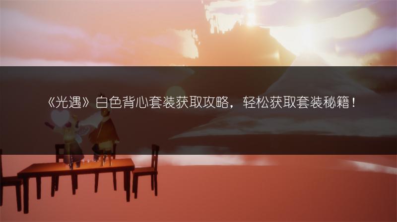 《光遇》白色背心套装获取攻略,轻松获取套装秘籍!