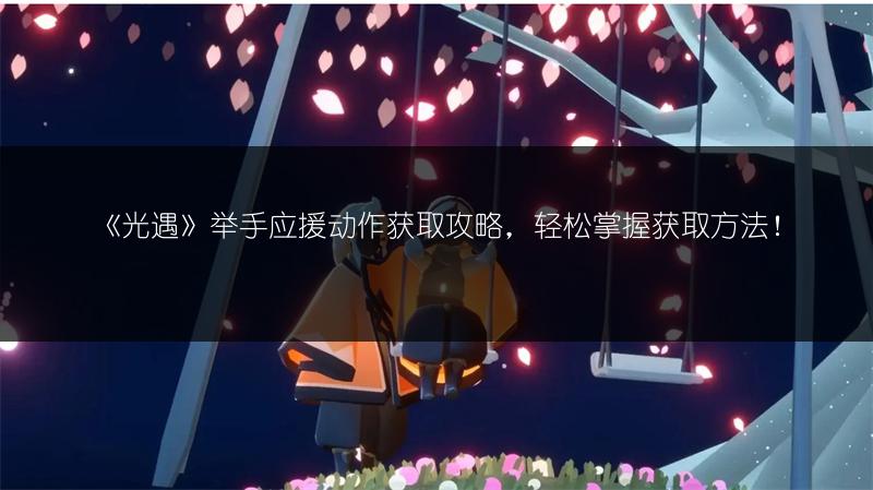 《光遇》举手应援动作获取攻略，轻松掌握获取方法！