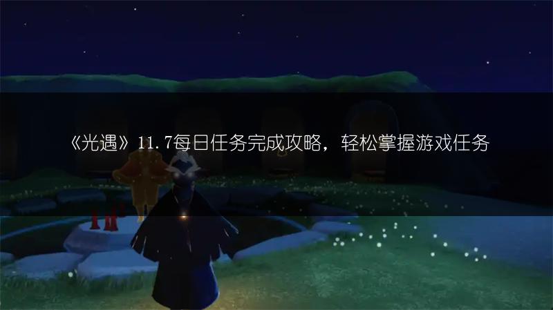 《光遇》11.7每日任务完成攻略，轻松掌握游戏任务