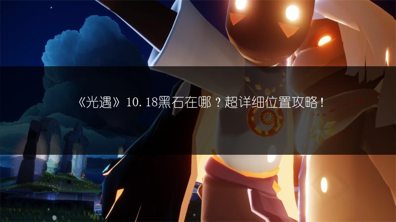 《光遇》10.18黑石在哪？超详细位置攻略！