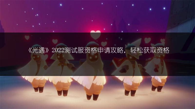 《光遇》2022测试服资格申请攻略，轻松获取资格