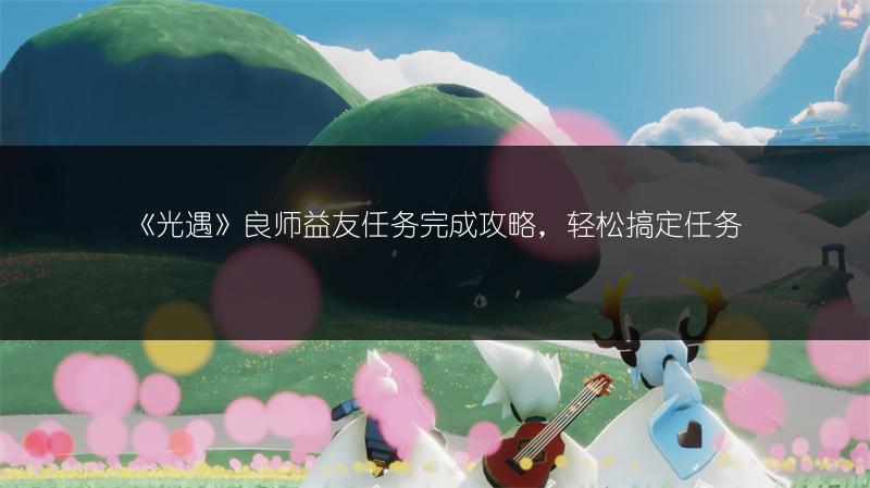 《光遇》良师益友任务完成攻略，轻松搞定任务
