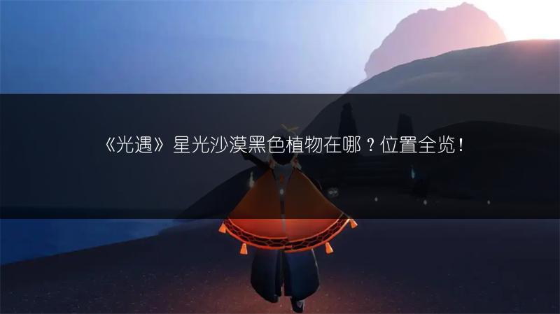 《光遇》星光沙漠黑色植物在哪？位置全览！
