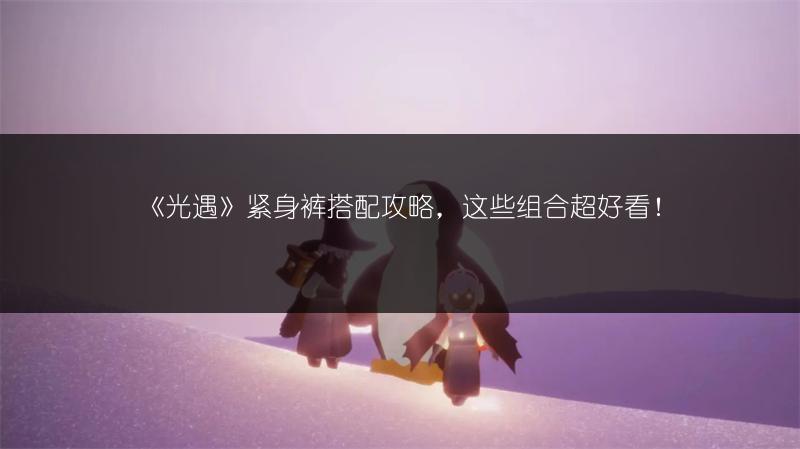 《光遇》紧身裤搭配攻略，这些组合超好看！