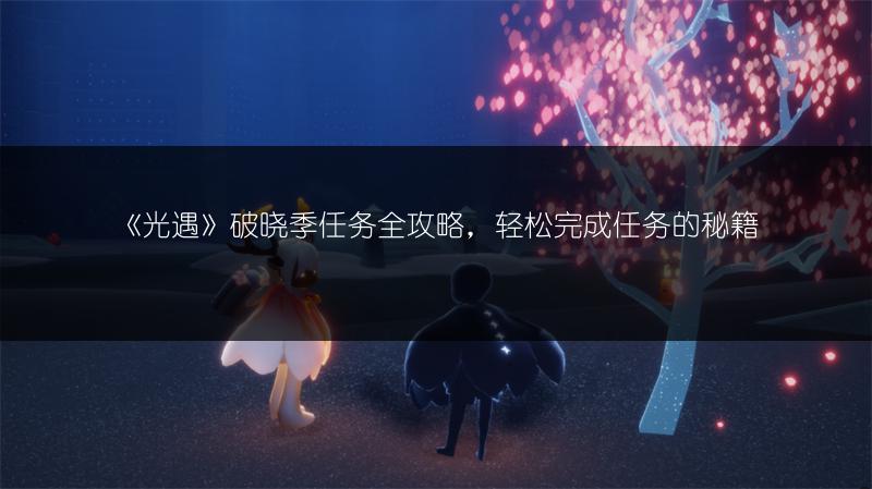 《光遇》破晓季任务全攻略，轻松完成任务的秘籍