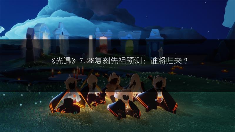 《光遇》7.28复刻先祖预测：谁将归来？