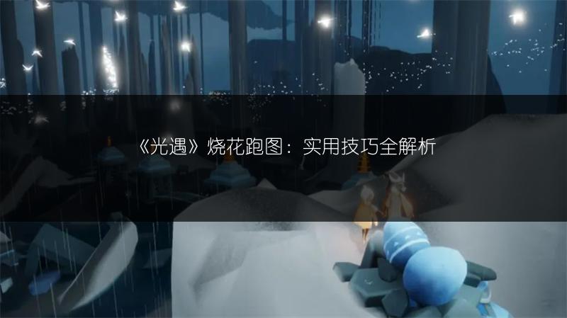《光遇》烧花跑图:实用技巧全解析
