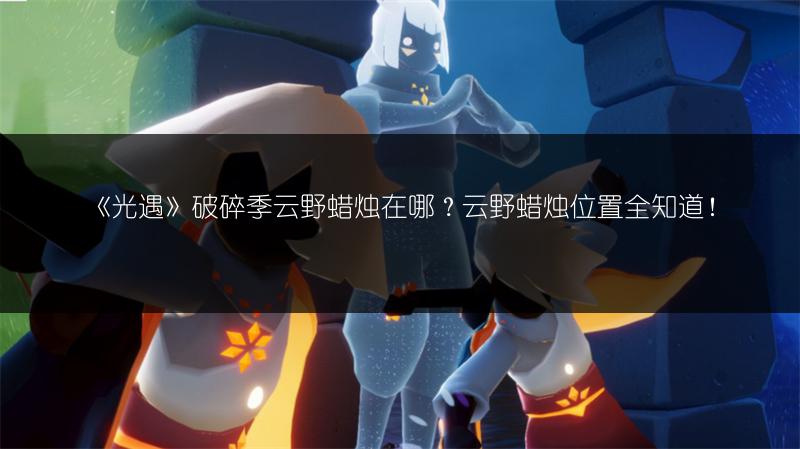 《光遇》破碎季云野蜡烛在哪？云野蜡烛位置全知道！
