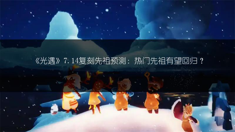 《光遇》7.14复刻先祖预测：热门先祖有望回归？