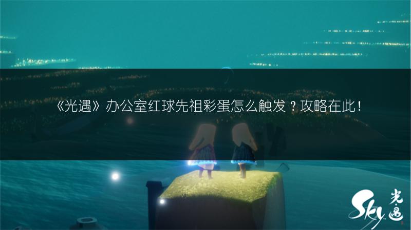 《光遇》办公室红球先祖彩蛋怎么触发?攻略在此!