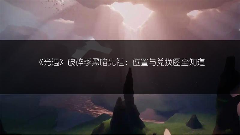 《光遇》破碎季黑暗先祖：位置与兑换图全知道