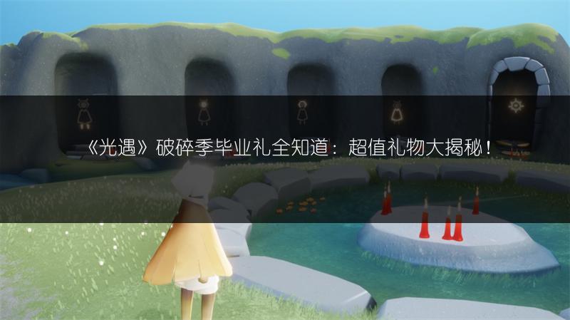 《光遇》破碎季毕业礼全知道：超值礼物大揭秘！