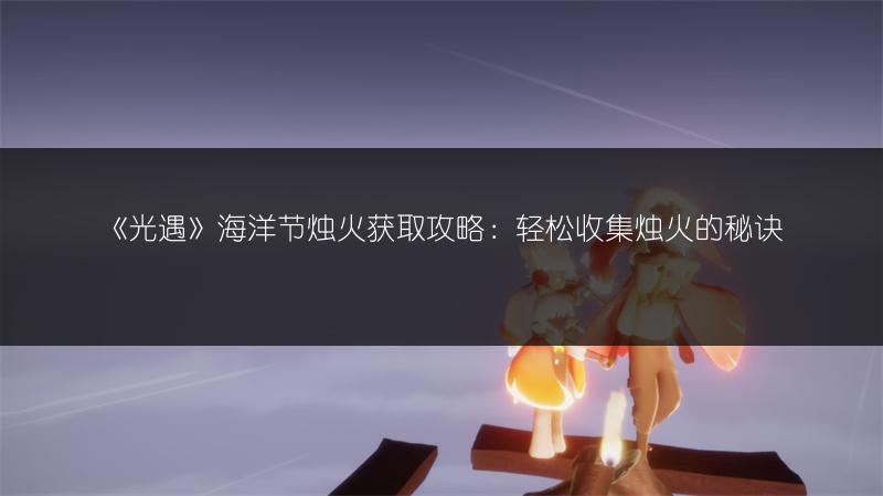 《光遇》海洋节烛火获取攻略：轻松收集烛火的秘诀