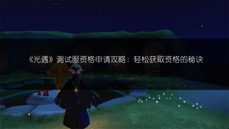 《光遇》测试服资格申请攻略：轻松获取资格的秘诀