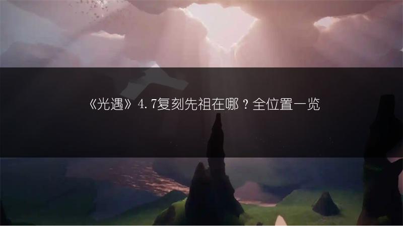 《光遇》4.7复刻先祖在哪？全位置