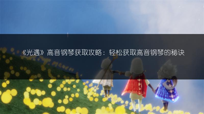 《光遇》高音钢琴获取攻略：轻松获取高音钢琴的秘诀
