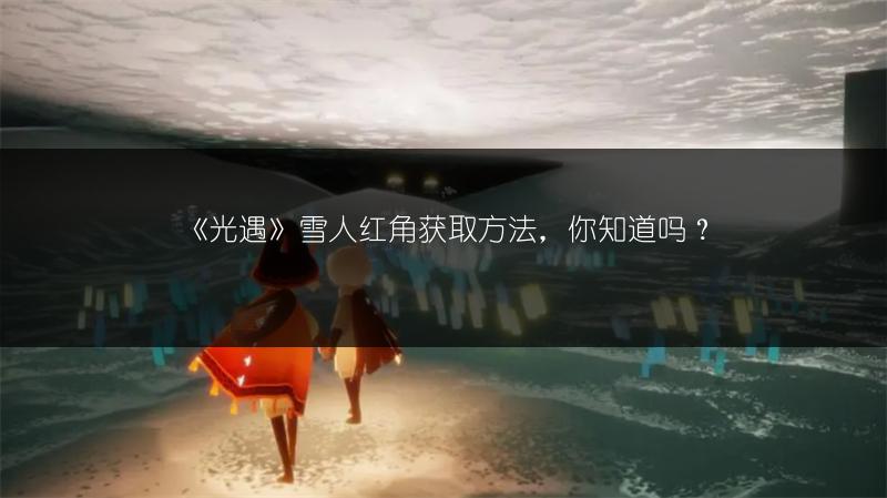 《光遇》雪人红角获取方法，你知道吗？
