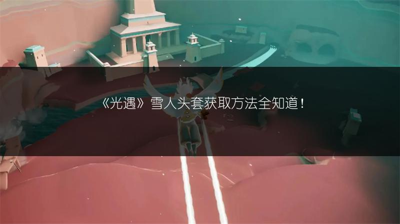 《光遇》雪人头套获取方法全知道!