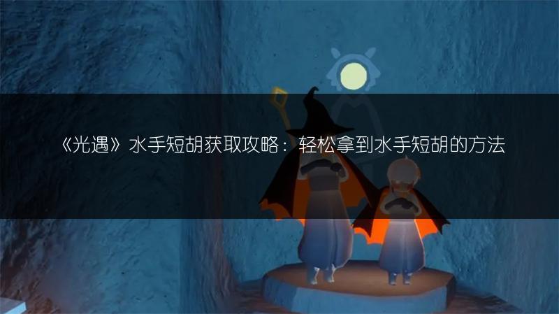 《光遇》水手短胡获取攻略:轻松拿到水手短胡的方法