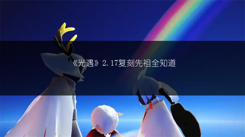 《光遇》2.17复刻先祖全知道