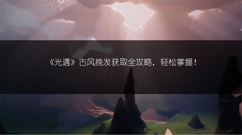《光遇》古风挽发获取全攻略，轻松掌握！