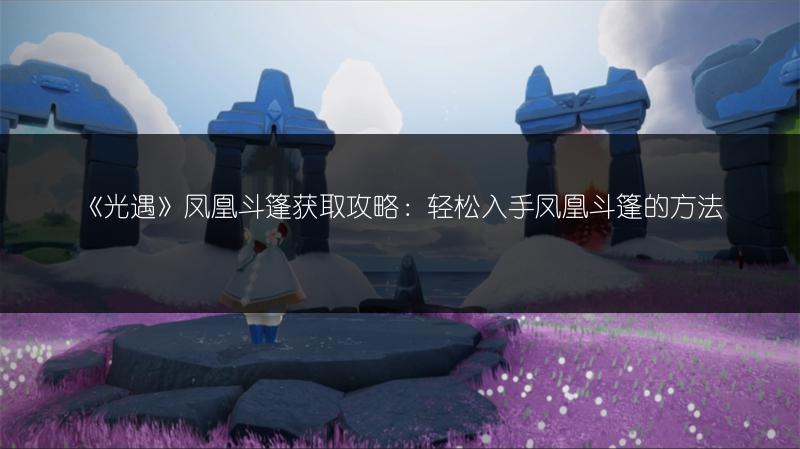《光遇》凤凰斗篷获取攻略:轻松入手凤凰斗篷的方法