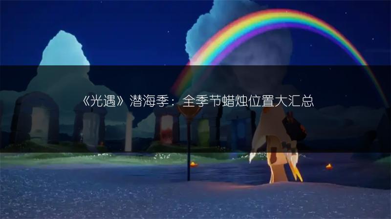 《光遇》潜海季：全季节蜡烛位置大汇总