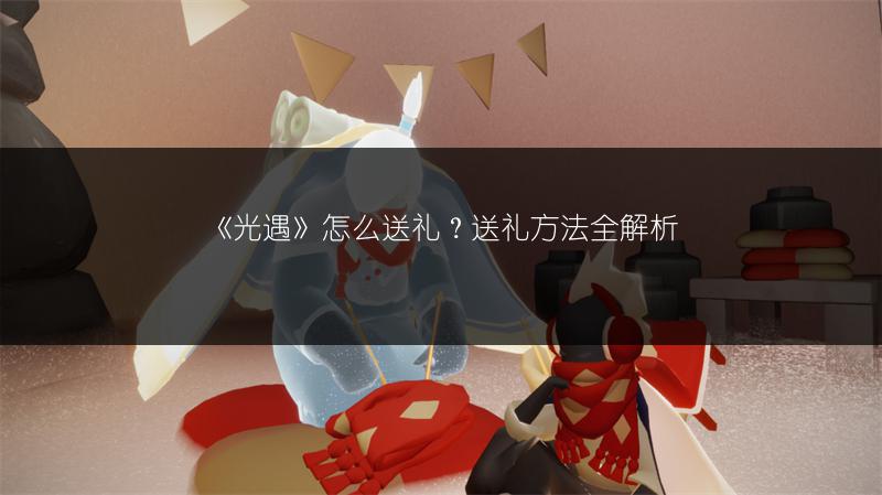 《光遇》怎么送礼？送礼方法全解析