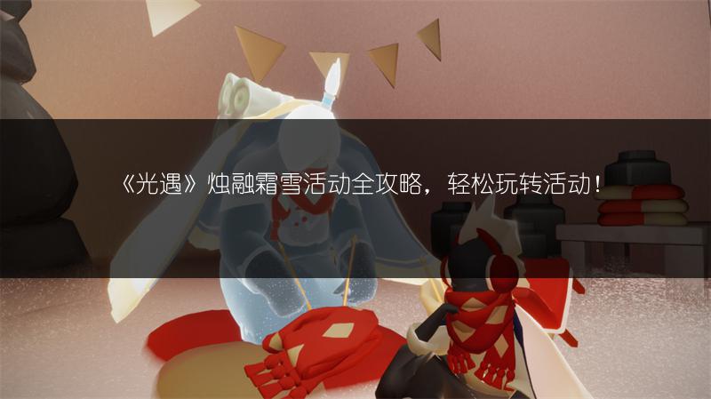 《光遇》烛融霜雪活动全攻略,轻松玩转活动!
