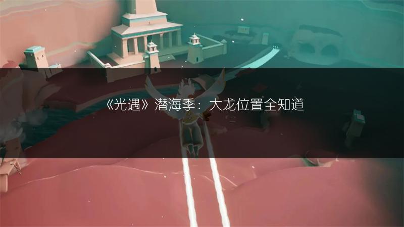 《光遇》潜海季：大龙位置全知道