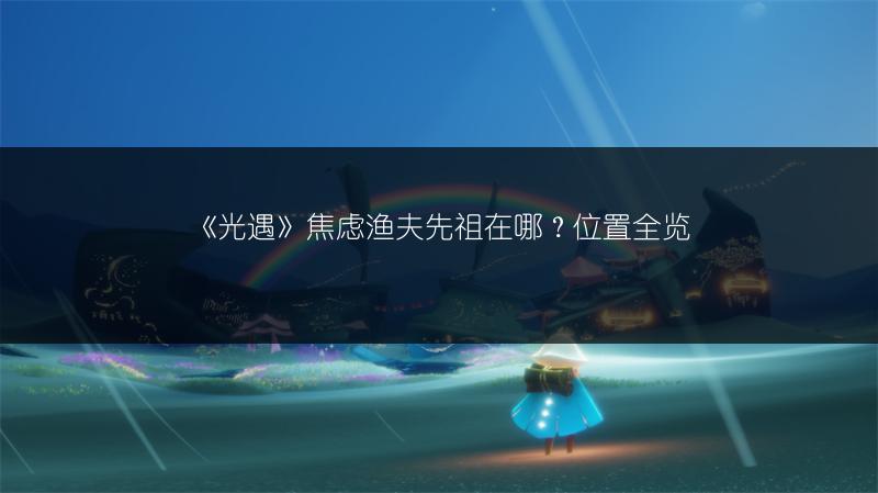 《光遇》焦虑渔夫先祖在哪？位置全览