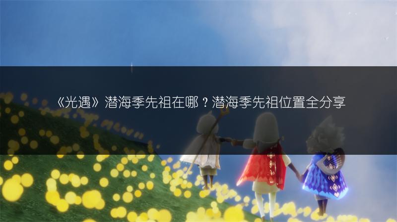 《光遇》潜海季先祖在哪?潜海季先祖位置全分享