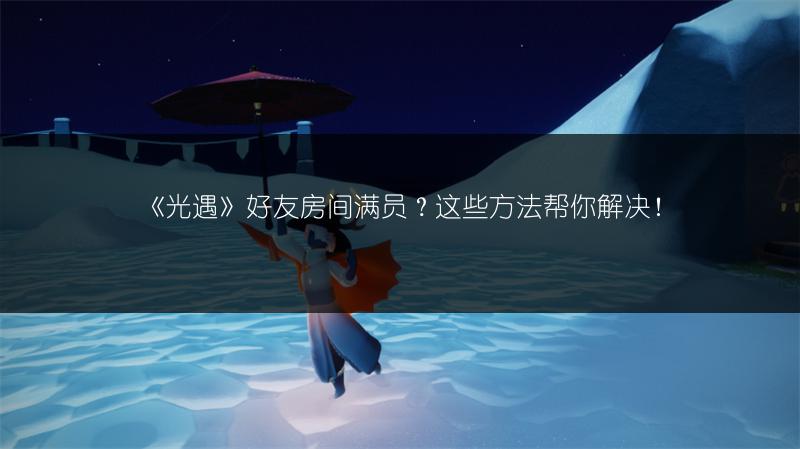 《光遇》好友房间满员？这些方法帮你解决！