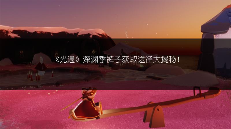 《光遇》深渊季裤子获取途径大揭秘！