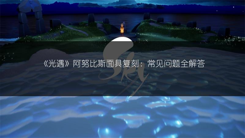 《光遇》阿努比斯面具复刻：常见问题全解答