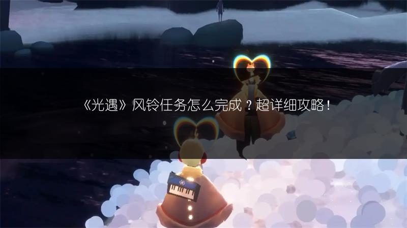 《光遇》风铃任务怎么完成？超详细攻略！