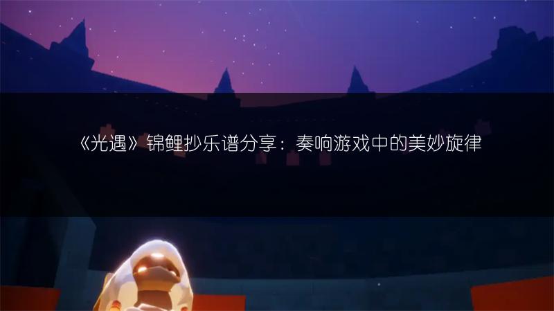 《光遇》锦鲤抄乐谱分享:奏响游戏中的美妙旋律