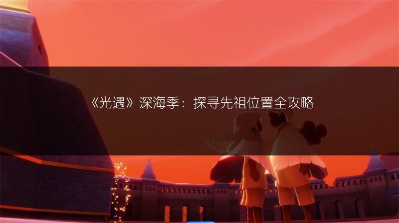 《光遇》深海季：探寻先祖位置全攻略