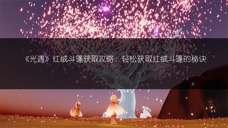 《光遇》红绒斗篷获取攻略：轻松获取红绒斗篷的秘诀