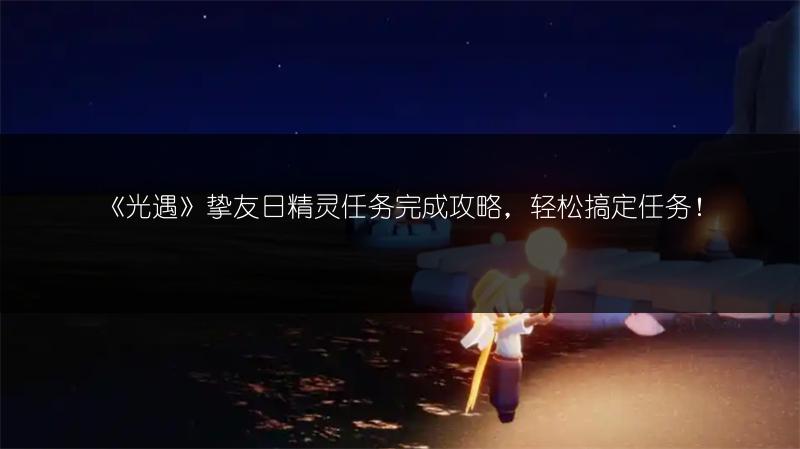 《光遇》挚友日精灵任务完成攻略，轻松搞定任务！
