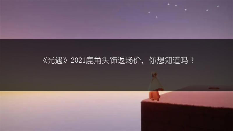 《光遇》2021鹿角头饰返场价，你想知道吗？