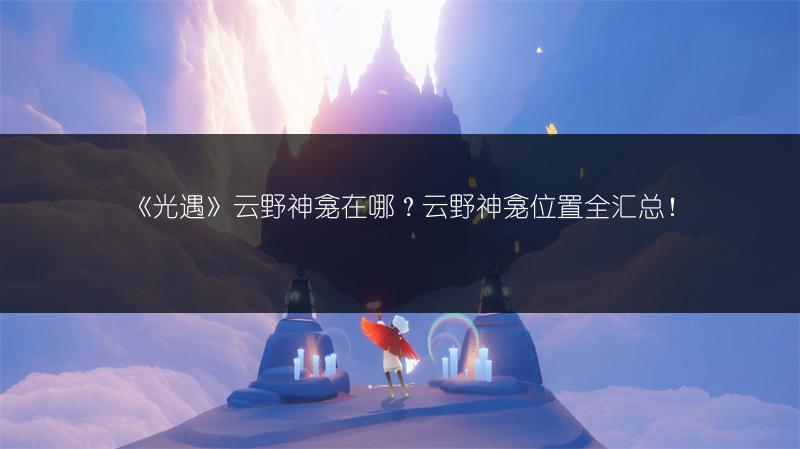 《光遇》云野神龛在哪?云野神龛位置全汇总!
