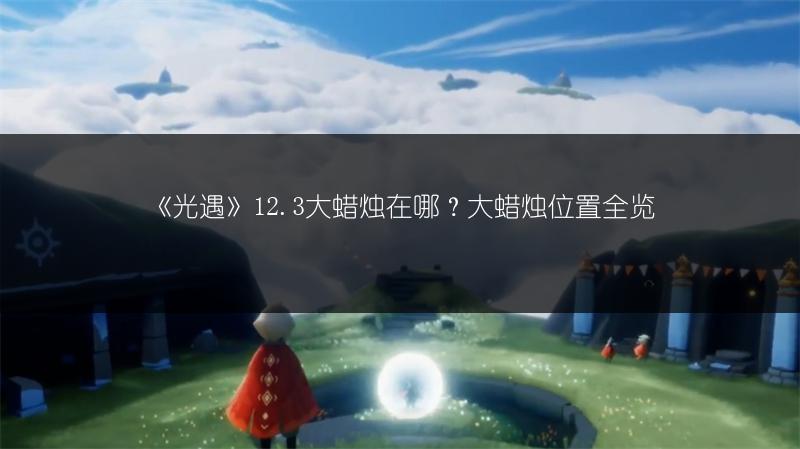 《光遇》12.3大蜡烛在哪？大蜡烛位置全览