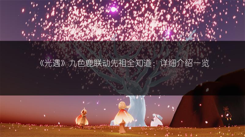 《光遇》九色鹿联动先祖全知道：详细介绍