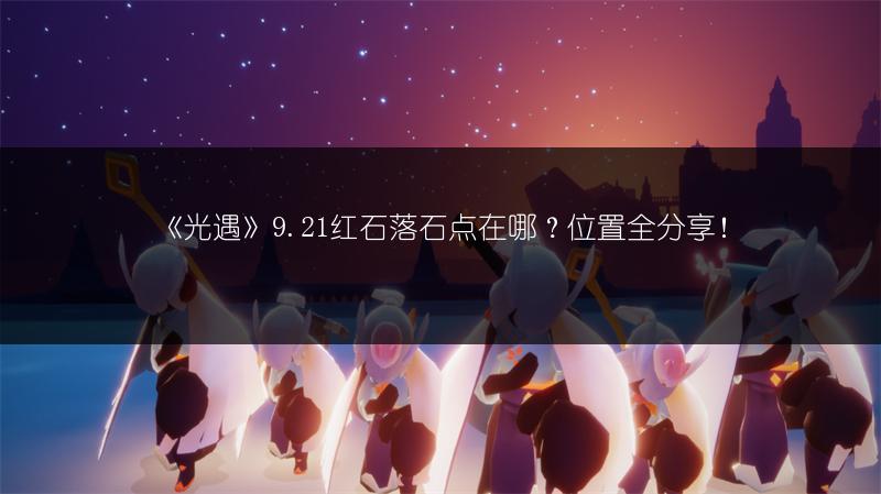 《光遇》9.21红石落石点在哪？位置全分享！