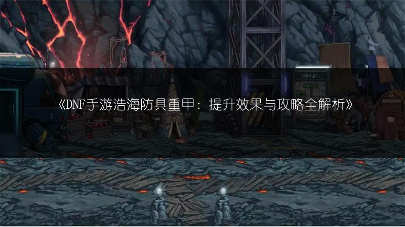 《DNF手游浩海防具重甲：提升效果与攻略全解析》