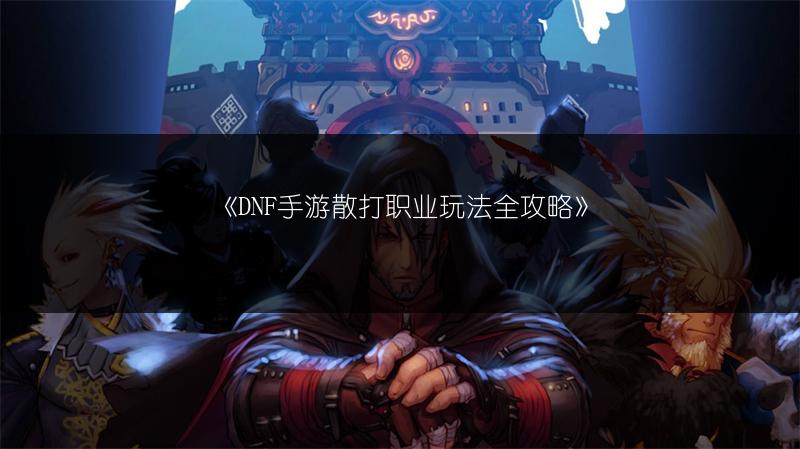 《DNF手游散打职业玩法全攻略》